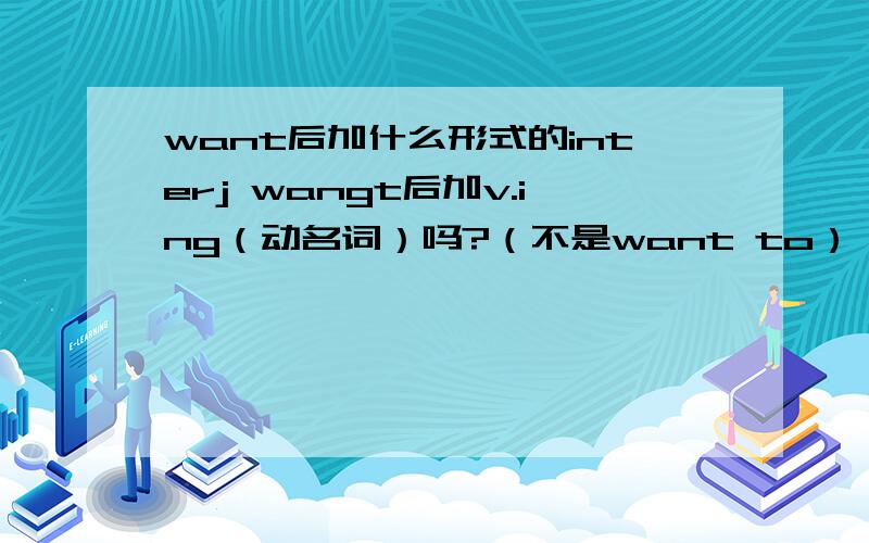 want后加什么形式的interj wangt后加v.ing（动名词）吗?（不是want to）