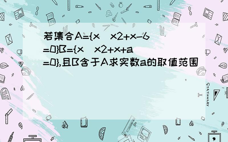 若集合A={x|x2+x-6=0}B={x|x2+x+a=0},且B含于A求实数a的取值范围