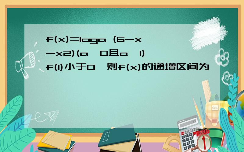 f(x)=loga (6-x-x2)(a>0且a≠1) f(1)小于0,则f(x)的递增区间为