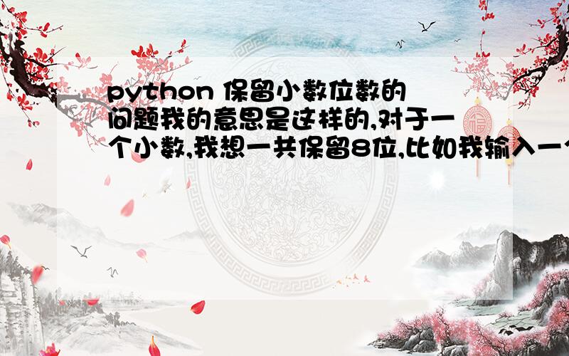 python 保留小数位数的问题我的意思是这样的,对于一个小数,我想一共保留8位,比如我输入一个小数a,是这样的：123.456789,那么就保留成123.45679,如果我输入1.23456789,那就保留成1.2345679,也就是说,