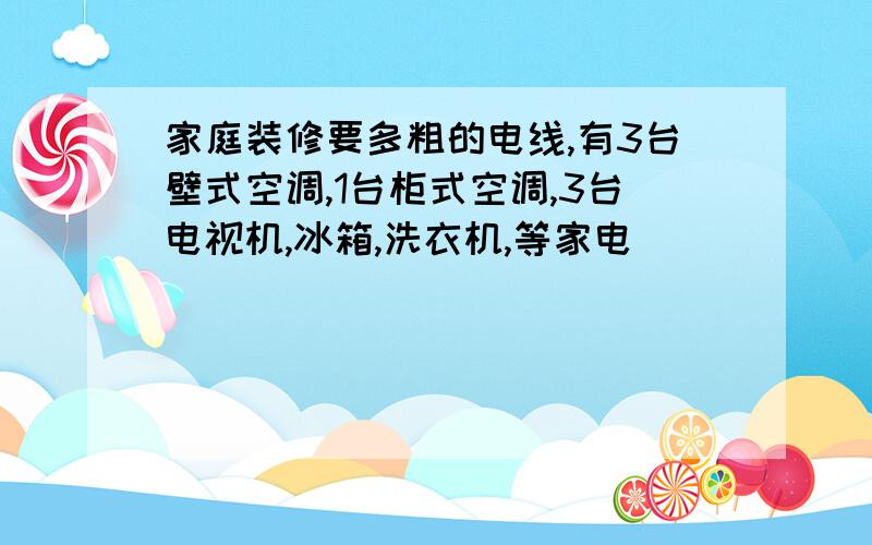 家庭装修要多粗的电线,有3台壁式空调,1台柜式空调,3台电视机,冰箱,洗衣机,等家电