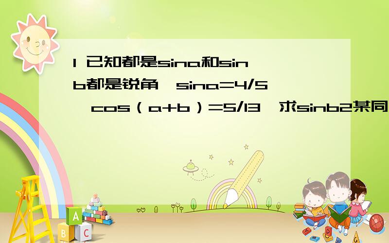 1 已知都是sina和sinb都是锐角,sina=4/5,cos（a+b）=5/13,求sinb2某同学利用暑假时间到一家商场勤工俭学.该商场向他提供了三种付酬方案：第一种,每天支付38元；第二种,第一天付4元,第一天付8元,第