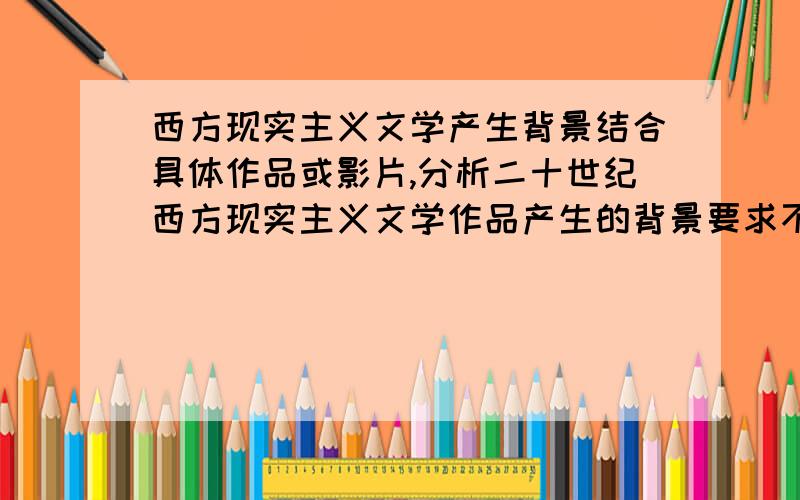 西方现实主义文学产生背景结合具体作品或影片,分析二十世纪西方现实主义文学作品产生的背景要求不少于3000字.