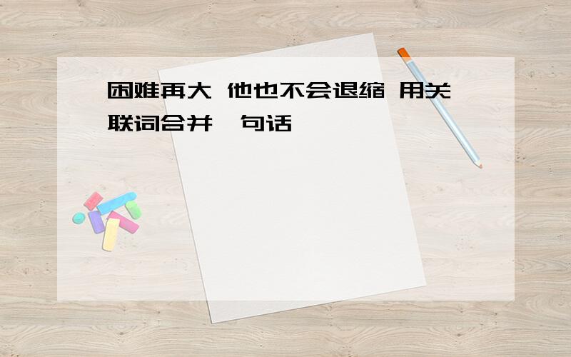 困难再大 他也不会退缩 用关联词合并一句话