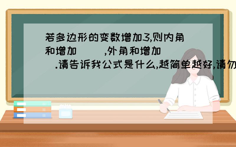 若多边形的变数增加3,则内角和增加（ ）,外角和增加（ ）.请告诉我公式是什么,越简单越好,请勿复制,