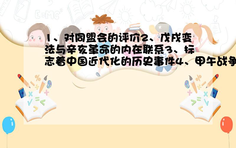 1、对同盟会的评价2、戊戌变法与辛亥革命的内在联系3、标志着中国近代化的历史事件4、甲午战争后,中国兴办实业,都有哪些成就5、抗战精神、井冈山精神、延安精神、长征精神6、中共是