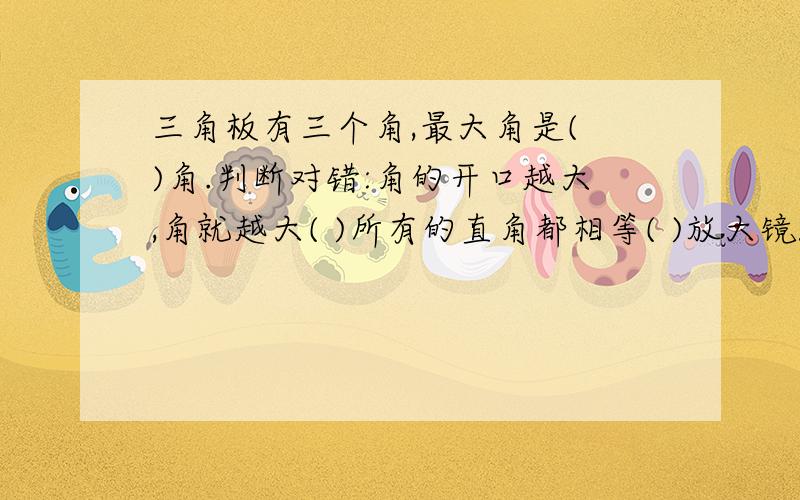 三角板有三个角,最大角是( )角.判断对错:角的开口越大,角就越大( )所有的直角都相等( )放大镜能放大角( )数学书上的直角跟三角板上的直角一样大( )