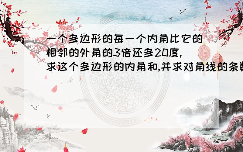 一个多边形的每一个内角比它的相邻的外角的3倍还多20度,求这个多边形的内角和,并求对角线的条数