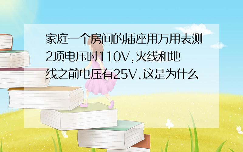 家庭一个房间的插座用万用表测2项电压时110V,火线和地线之前电压有25V.这是为什么