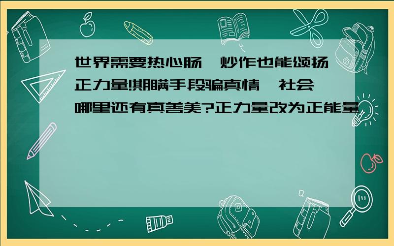 世界需要热心肠,炒作也能颂扬正力量!期瞒手段骗真情,社会哪里还有真善美?正力量改为正能量,