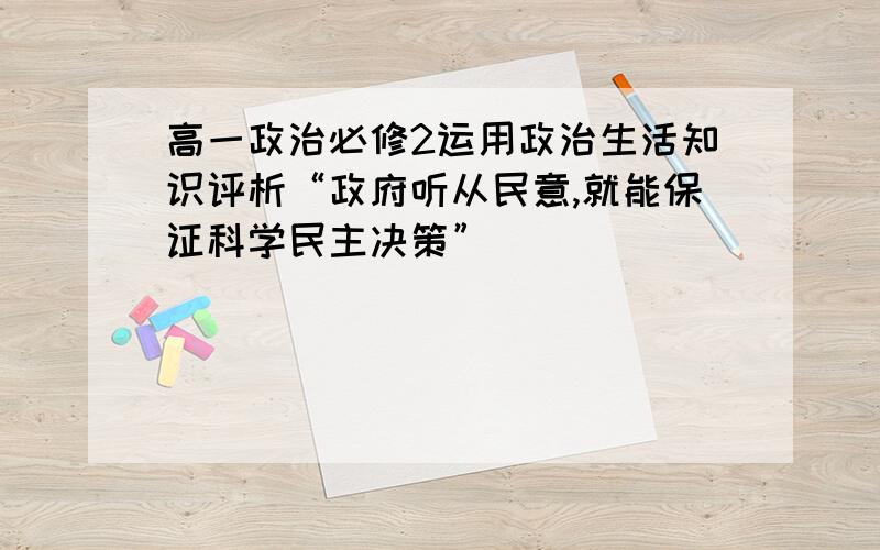 高一政治必修2运用政治生活知识评析“政府听从民意,就能保证科学民主决策”