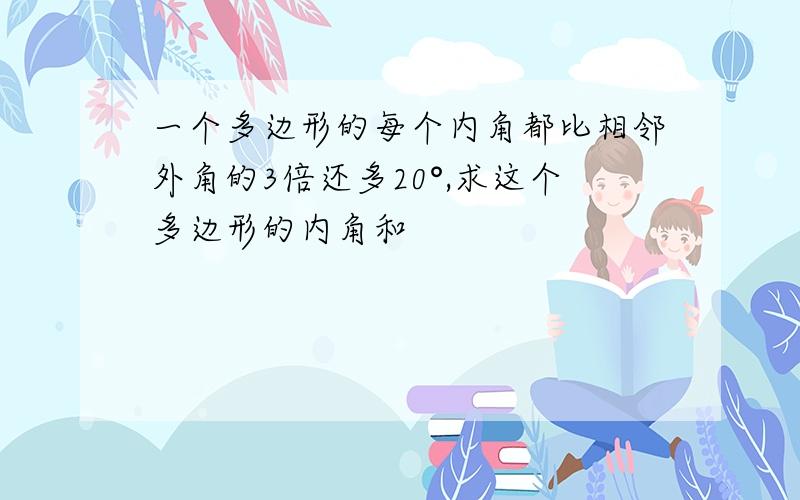 一个多边形的每个内角都比相邻外角的3倍还多20°,求这个多边形的内角和