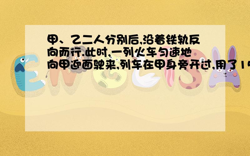 甲、乙二人分别后,沿着铁轨反向而行.此时,一列火车匀速地向甲迎面驶来,列车在甲身旁开过,用了15秒；然后在乙身旁开过,用了17秒.已知两人的步行速度都是3.6千米／时,这列火车有多长?