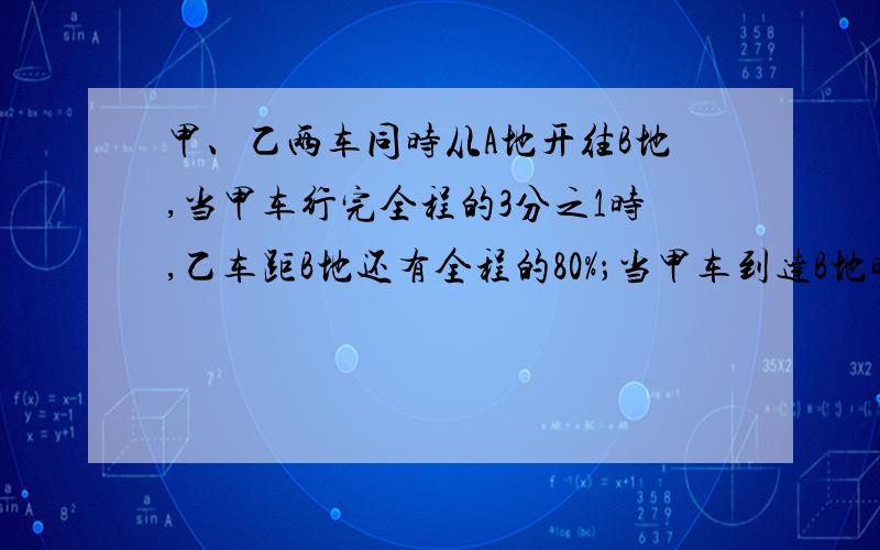 甲、乙两车同时从A地开往B地,当甲车行完全程的3分之1时,乙车距B地还有全程的80%；当甲车到达B地时,乙车距B地还有360千米.求A、B两地的距离?