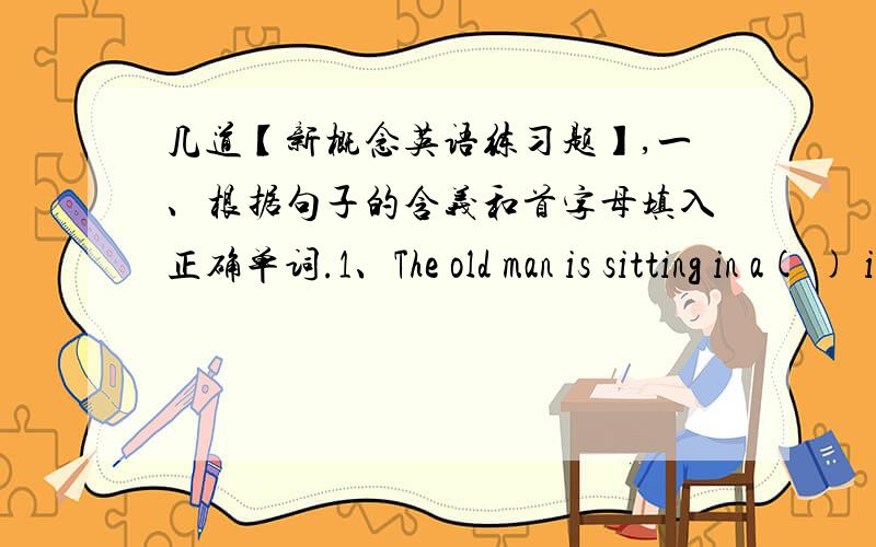 几道【新概念英语练习题】,一、根据句子的含义和首字母填入正确单词.1、The old man is sitting in a( ) in his garden .2、The latest m( ) of this month.Do you need a copy?二、按要求改写句子.1、You must finish the