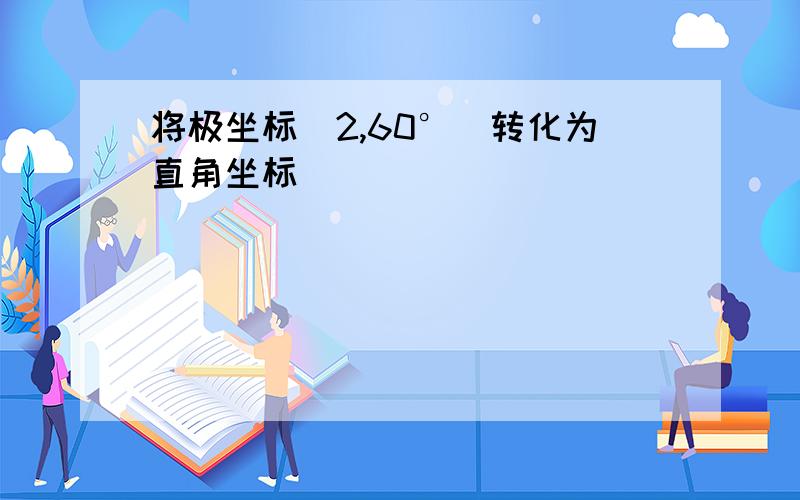 将极坐标(2,60°)转化为直角坐标