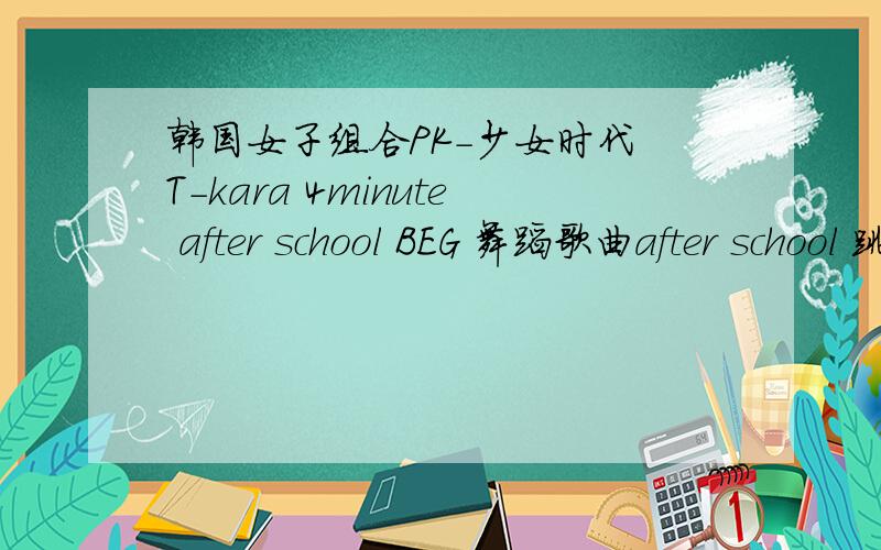 韩国女子组合PK-少女时代 T-kara 4minute after school BEG 舞蹈歌曲after school 跳得那个舞蹈叫什么名字