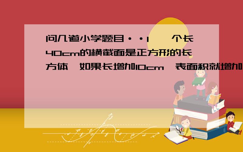 问几道小学题目··1、一个长40cm的横截面是正方形的长方体,如果长增加10cm,表面积就增加了160平方厘米,求这个长方体的表面积.（请附个过程,谢谢）2、15个工人7天可以完成一项任务,现在要