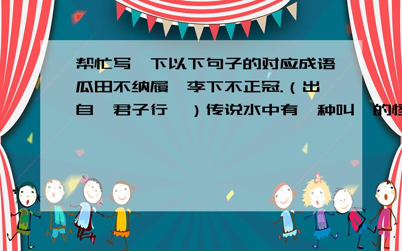 帮忙写一下以下句子的对应成语瓜田不纳履,李下不正冠.（出自《君子行》）传说水中有一种叫蜮的怪物,看到人的影子就喷沙子,被喷着的人就会得病.东晋谢安退职后在东山做隐士,后来又出