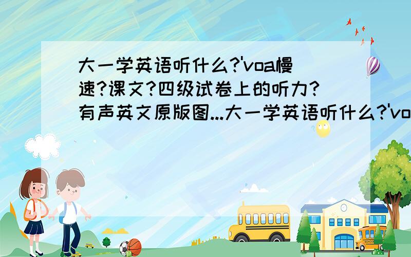 大一学英语听什么?'voa慢速?课文?四级试卷上的听力?有声英文原版图...大一学英语听什么?'voa慢速?课文?四级试卷上的听力?有声英文原版图书?