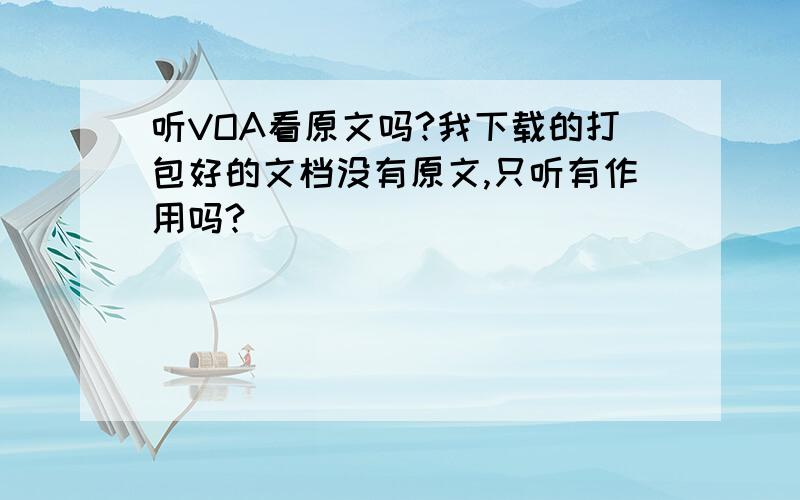 听VOA看原文吗?我下载的打包好的文档没有原文,只听有作用吗?