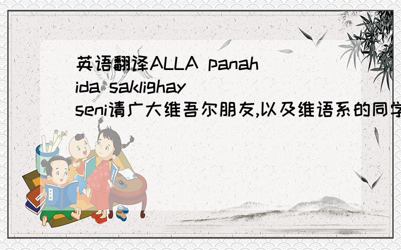 英语翻译ALLA panahida saklighay seni请广大维吾尔朋友,以及维语系的同学们帮帮忙,
