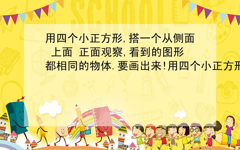 用四个小正方形,搭一个从侧面 上面 正面观察,看到的图形都相同的物体.要画出来!用四个小正方形 不是用一个 好不好