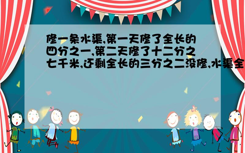 修一条水渠,第一天修了全长的四分之一,第二天修了十二分之七千米,还剩全长的三分之二没修,水渠全长多少千