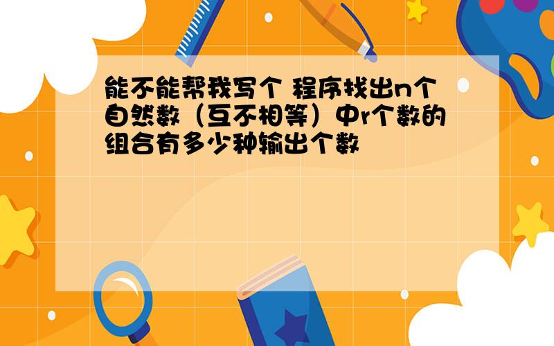 能不能帮我写个 程序找出n个自然数（互不相等）中r个数的组合有多少种输出个数