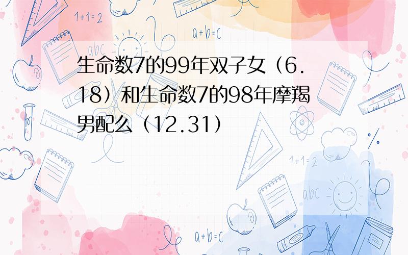 生命数7的99年双子女（6.18）和生命数7的98年摩羯男配么（12.31）