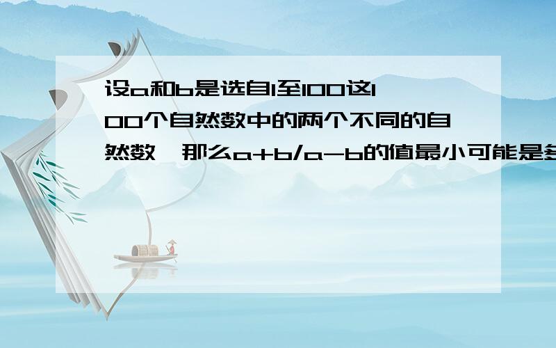 设a和b是选自1至100这100个自然数中的两个不同的自然数,那么a+b/a-b的值最小可能是多少?