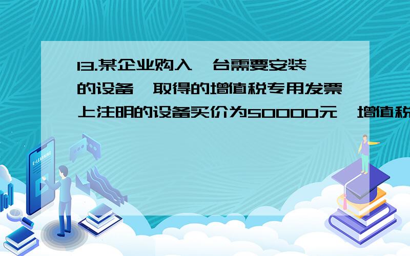 13.某企业购入一台需要安装的设备,取得的增值税专用发票上注明的设备买价为50000元,增值税税额为8500元,支付的运输费为1500元,运输费可按7%作为进项税额抵扣.设备安装时领用工程用材料价