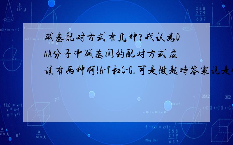 碱基配对方式有几种?我认为DNA分子中碱基间的配对方式应该有两种啊!A-T和C-G.可是做题时答案说是4种,A-T和T-A是不一样的,求