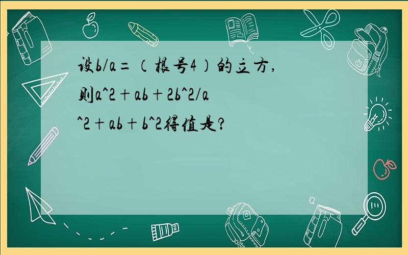 设b/a=（根号4）的立方,则a^2+ab+2b^2/a^2+ab+b^2得值是?