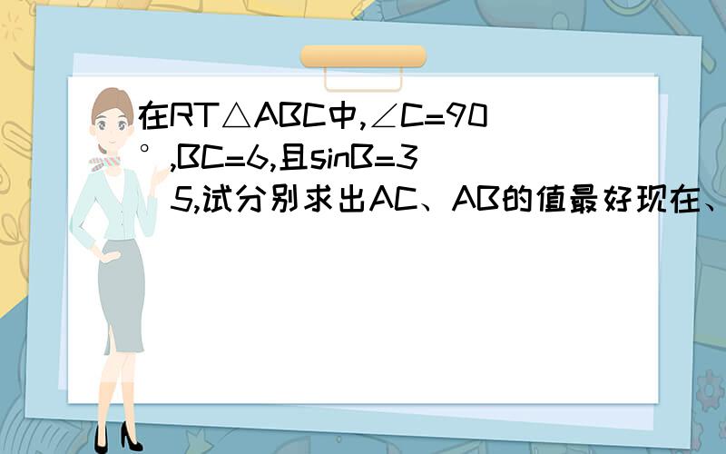 在RT△ABC中,∠C=90°,BC=6,且sinB=3\5,试分别求出AC、AB的值最好现在、要过程.