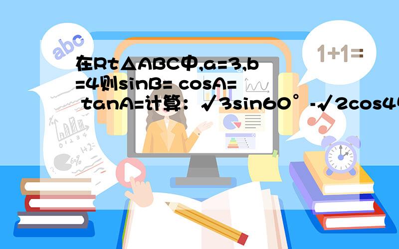 在Rt△ABC中,a=3,b=4则sinB= cosA= tanA=计算：√3sin60°-√2cos45°+³√8=