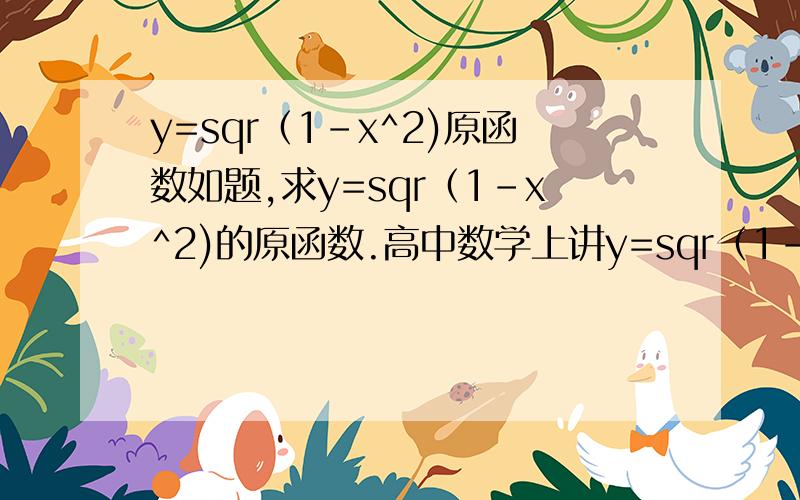 y=sqr（1-x^2)原函数如题,求y=sqr（1-x^2)的原函数.高中数学上讲y=sqr（1-x^2）在区间（-1,1）上与X轴围成的图形面积是π/2.但要求这个面积需求出以y=sqr（1-x^2）为导函数的函数.这个函数是什么.