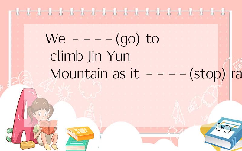 We ----(go) to climb Jin Yun Mountain as it ----(stop) raining.A vase ----(use) for holding flowers.Many people begin their day by -----(read) the newspaper.Nowadays the students like to spend more time -----(play) in the compoter houses.