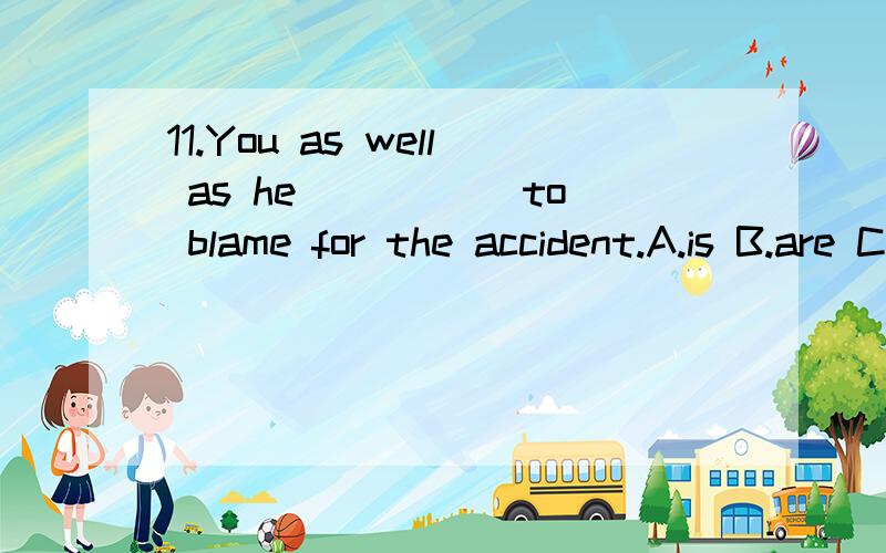 11.You as well as he _____to blame for the accident.A.is B.are C.have D.has12.---I must go home.---It’s still early.You _____.A.mustn’t hurry B.wouldn’t hurry C.may not hurry D.don’t have to hurry13.Let’s hurry.There are only two minutes___