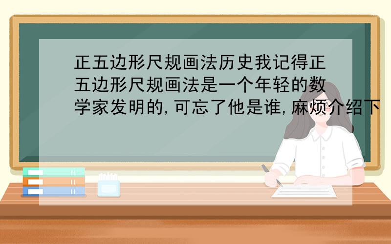 正五边形尺规画法历史我记得正五边形尺规画法是一个年轻的数学家发明的,可忘了他是谁,麻烦介绍下