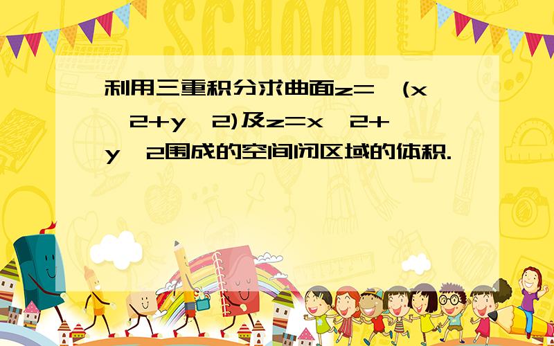 利用三重积分求曲面z=√(x^2+y^2)及z=x^2+y^2围成的空间闭区域的体积.