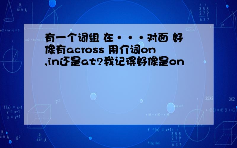 有一个词组 在···对面 好像有across 用介词on,in还是at?我记得好像是on