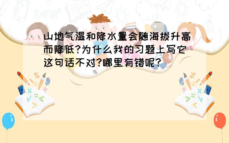 山地气温和降水量会随海拔升高而降低?为什么我的习题上写它这句话不对?哪里有错呢?