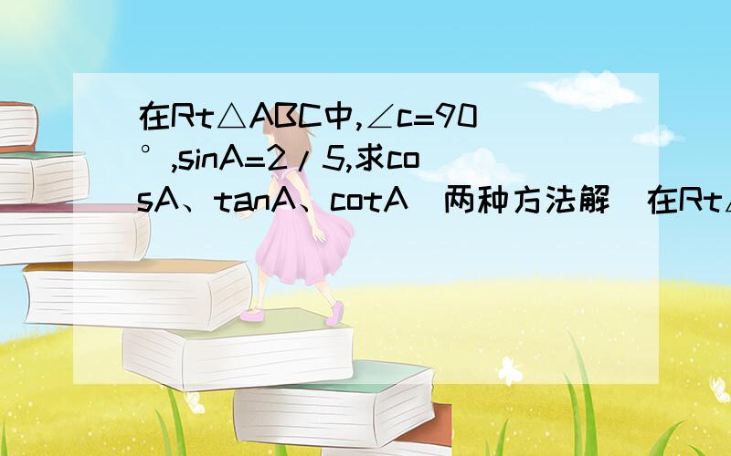 在Rt△ABC中,∠c=90°,sinA=2/5,求cosA、tanA、cotA(两种方法解)在Rt△ABC中,∠c=90°,sinA=2/5,求cosA、tanA、cotA（用两种解法解）