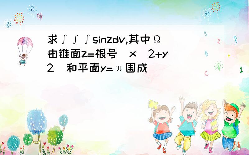 求∫∫∫sinzdv,其中Ω由锥面z=根号(x^2+y^2)和平面y=π围成