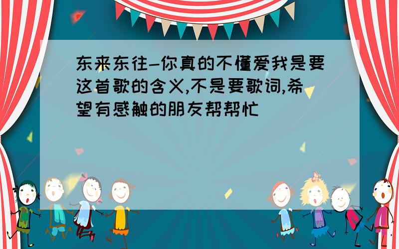 东来东往-你真的不懂爱我是要这首歌的含义,不是要歌词,希望有感触的朋友帮帮忙