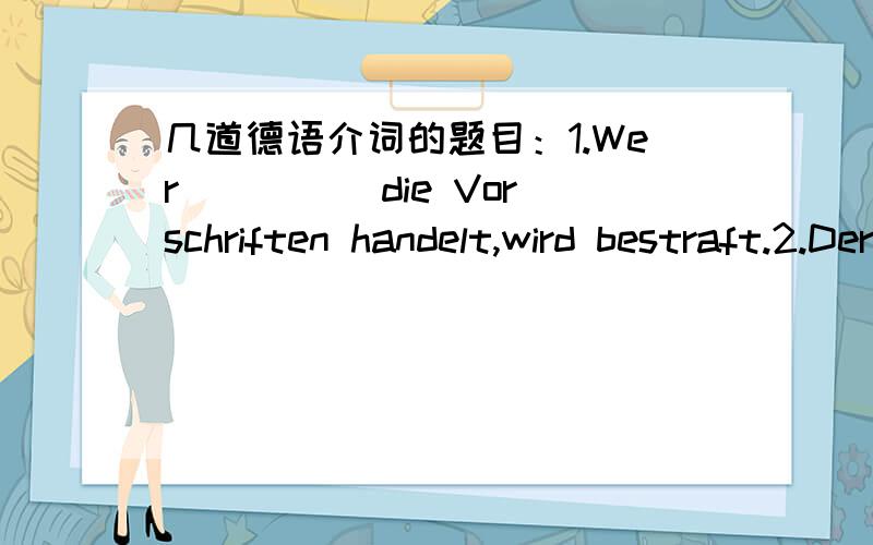 几道德语介词的题目：1.Wer ____ die Vorschriften handelt,wird bestraft.2.Der Kranke ist ____ Untersuchung ____ Krankenhaus gekommen.3.Das Essen ist fertig.Die Dame des Hauses bittet ____ Tisch.