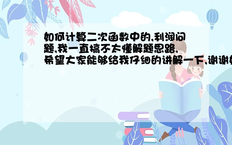 如何计算二次函数中的,利润问题,我一直搞不太懂解题思路,希望大家能够给我仔细的讲解一下,谢谢如何计算二次函数中的,利润问题,我一直搞不太懂解题思路,还有网上的一些题的解题过程我