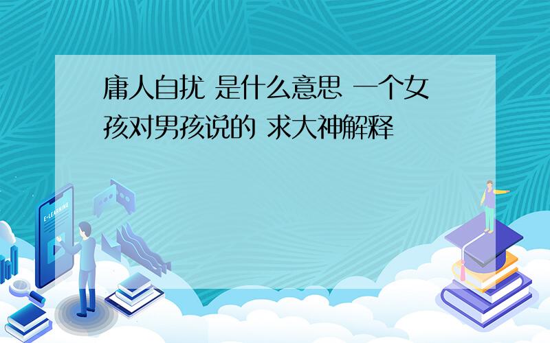 庸人自扰 是什么意思 一个女孩对男孩说的 求大神解释