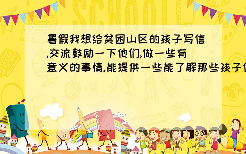 暑假我想给贫困山区的孩子写信,交流鼓励一下他们,做一些有意义的事情.能提供一些能了解那些孩子们资料的网站或者途径么?